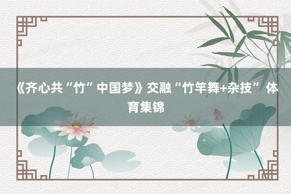 《齐心共“竹”中国梦》交融“竹竿舞+杂技” 体育集锦