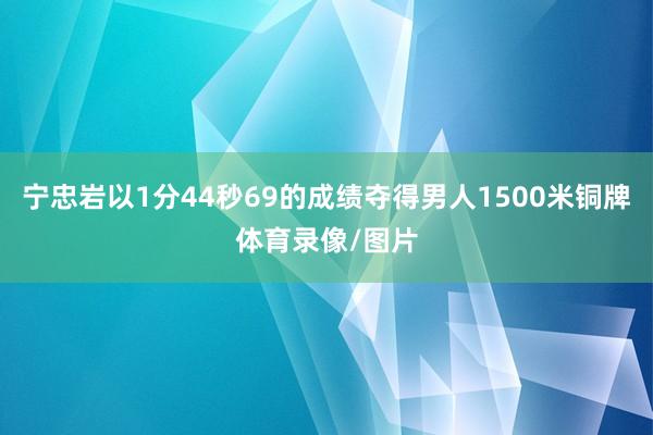 宁忠岩以1分44秒69的成绩夺得男人1500米铜牌体育录像/图片