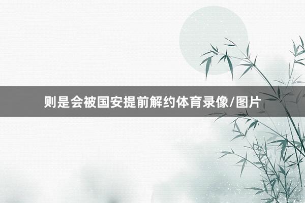 则是会被国安提前解约体育录像/图片