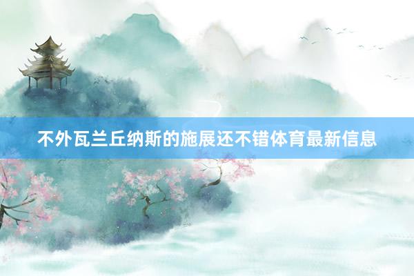 不外瓦兰丘纳斯的施展还不错体育最新信息