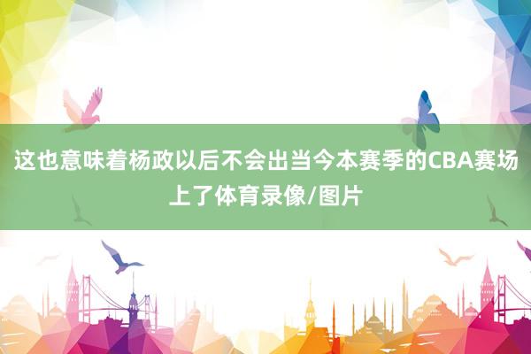 这也意味着杨政以后不会出当今本赛季的CBA赛场上了体育录像/图片