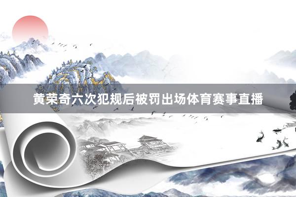 黄荣奇六次犯规后被罚出场体育赛事直播