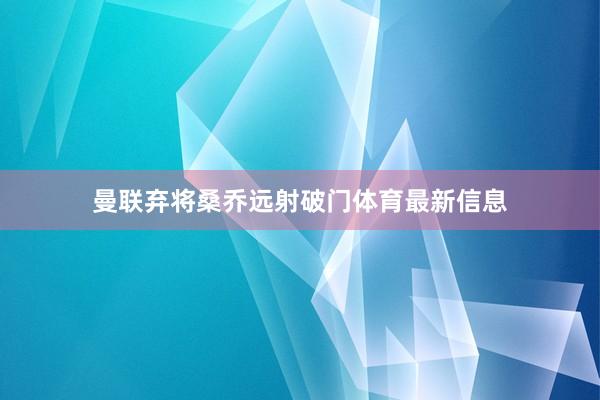 曼联弃将桑乔远射破门体育最新信息
