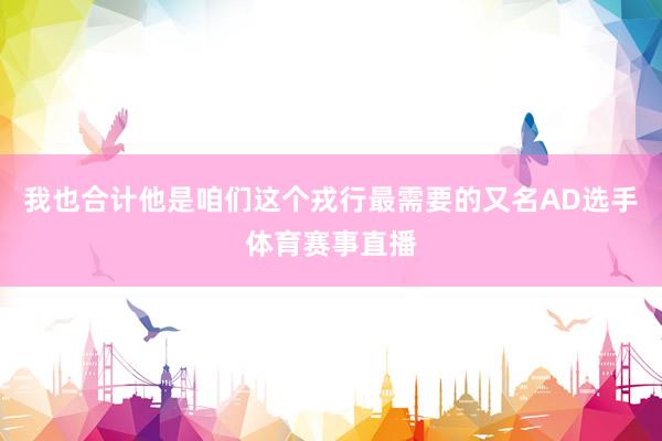 我也合计他是咱们这个戎行最需要的又名AD选手体育赛事直播