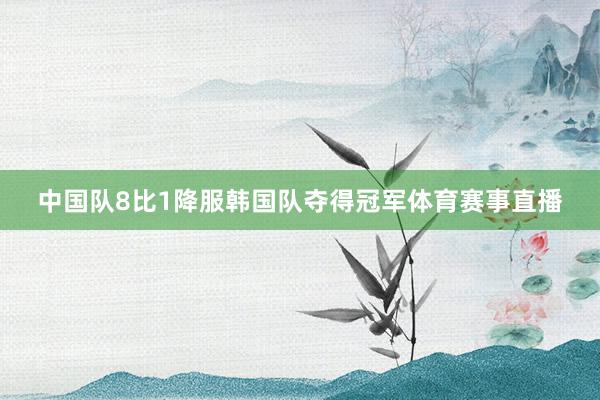 中国队8比1降服韩国队夺得冠军体育赛事直播