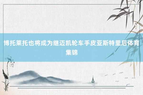 博托莱托也将成为继迈凯轮车手皮亚斯特里后体育集锦