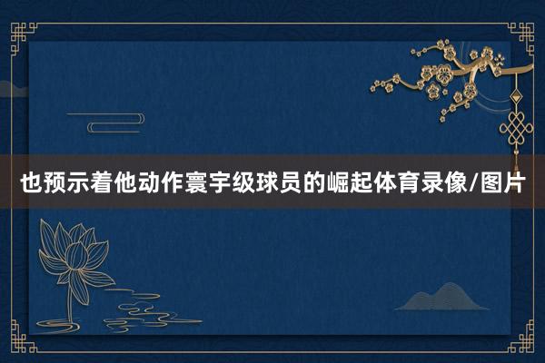 也预示着他动作寰宇级球员的崛起体育录像/图片