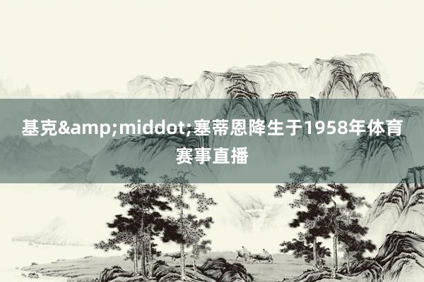 基克&middot;塞蒂恩降生于1958年体育赛事直播