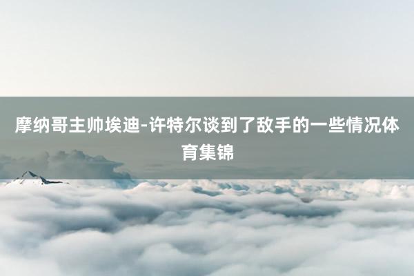 摩纳哥主帅埃迪-许特尔谈到了敌手的一些情况体育集锦