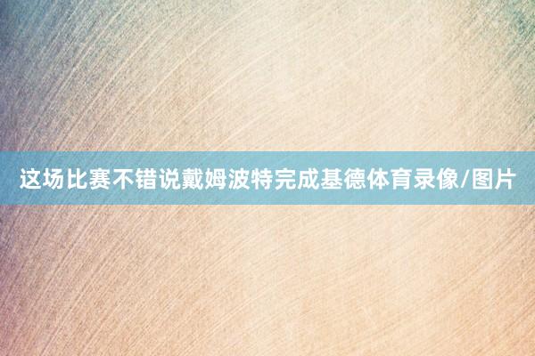 这场比赛不错说戴姆波特完成基德体育录像/图片
