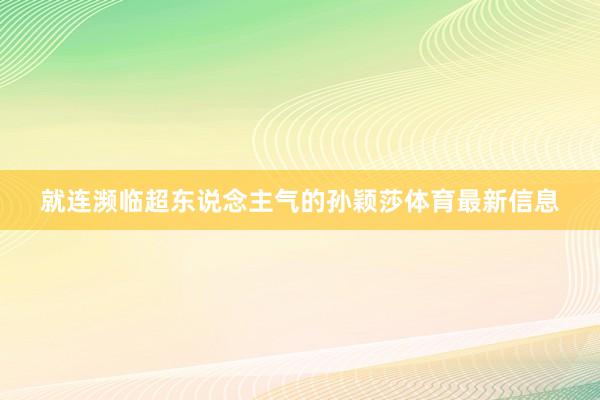 就连濒临超东说念主气的孙颖莎体育最新信息