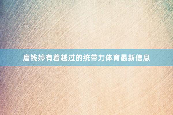 唐钱婷有着越过的统带力体育最新信息