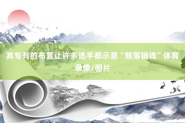 其专有的布置让许多选手都示意“颓落销魂”体育录像/图片