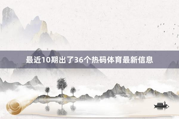 最近10期出了36个热码体育最新信息