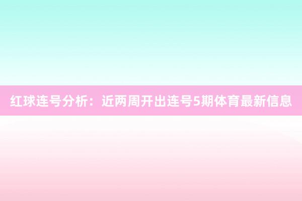 红球连号分析：　　近两周开出连号5期体育最新信息
