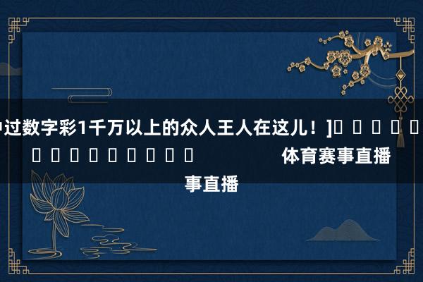 中过数字彩1千万以上的众人王人在这儿！]　　															                体育赛事直播