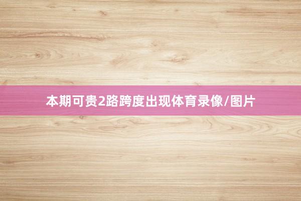 本期可贵2路跨度出现体育录像/图片
