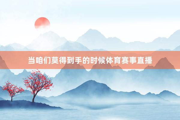 当咱们莫得到手的时候体育赛事直播