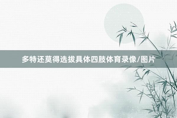 多特还莫得选拔具体四肢体育录像/图片