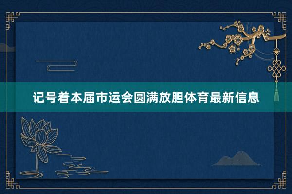 记号着本届市运会圆满放胆体育最新信息
