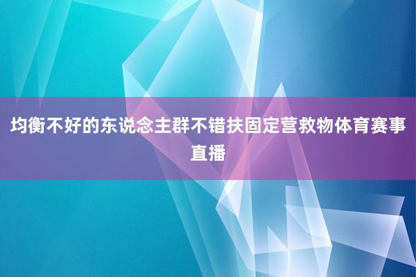 均衡不好的东说念主群不错扶固定营救物体育赛事直播