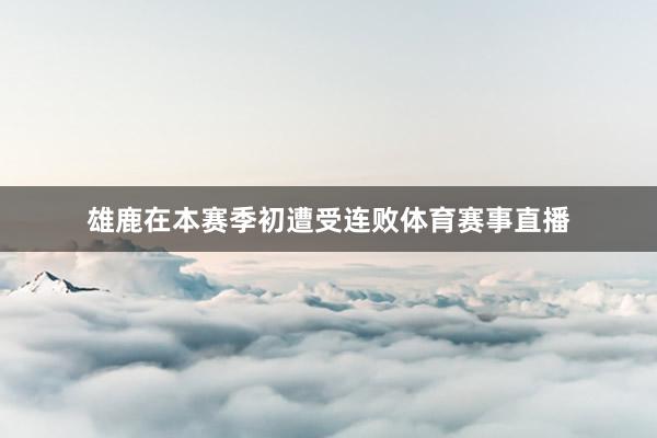 雄鹿在本赛季初遭受连败体育赛事直播