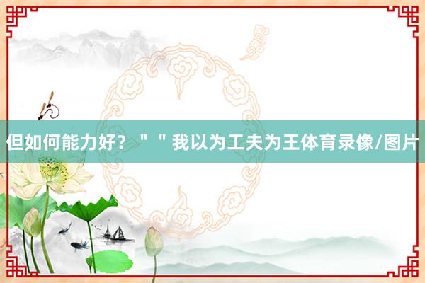 但如何能力好？＂＂我以为工夫为王体育录像/图片