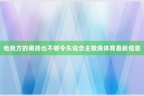 他我方的阐扬也不够令东说念主敬佩体育最新信息