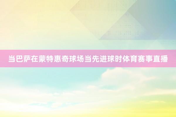 当巴萨在蒙特惠奇球场当先进球时体育赛事直播
