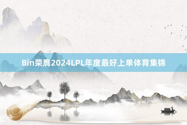 Bin荣膺2024LPL年度最好上单体育集锦