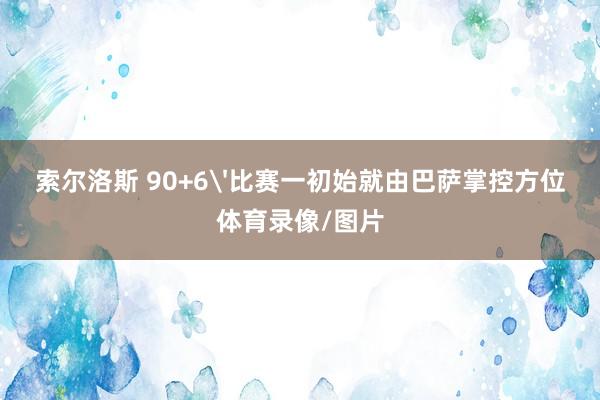 索尔洛斯 90+6'比赛一初始就由巴萨掌控方位体育录像/图片