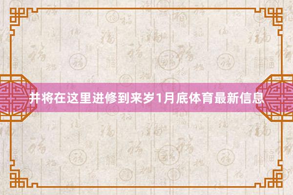 并将在这里进修到来岁1月底体育最新信息
