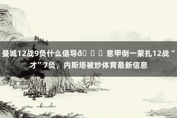 曼城12战9负什么倡导😂意甲倒一蒙扎12战“才”7负，内斯塔被炒体育最新信息