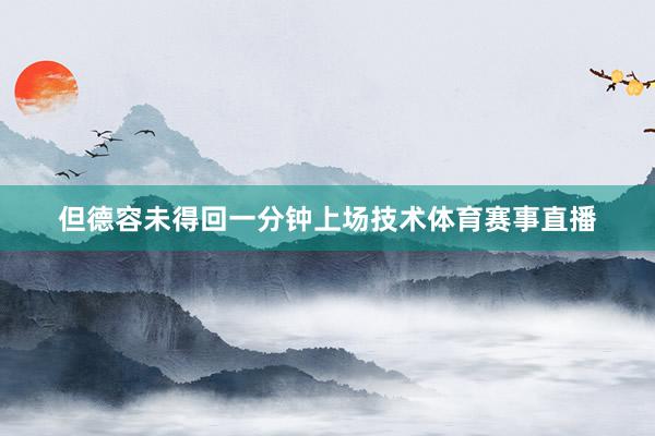 但德容未得回一分钟上场技术体育赛事直播