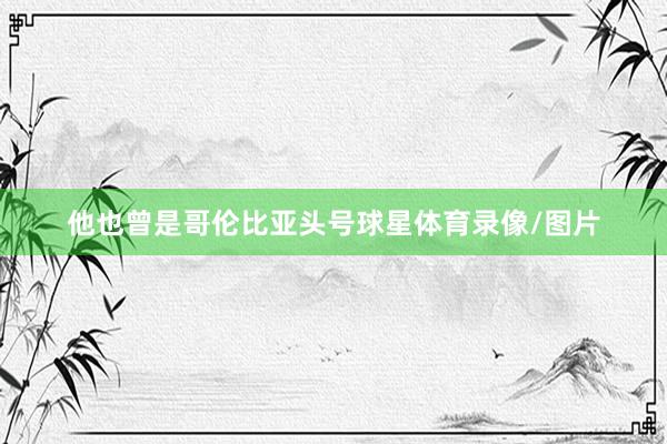 他也曾是哥伦比亚头号球星体育录像/图片