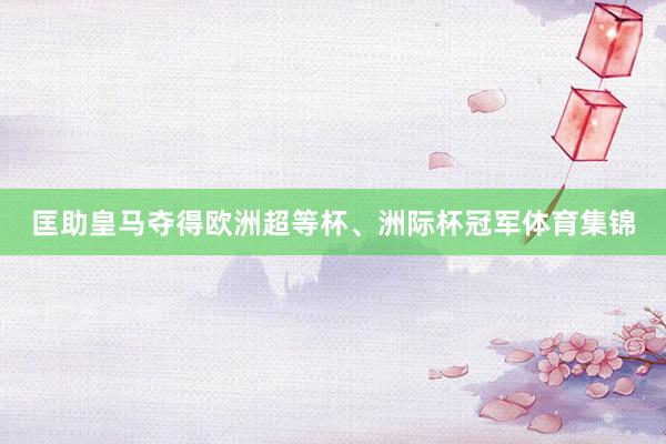 匡助皇马夺得欧洲超等杯、洲际杯冠军体育集锦
