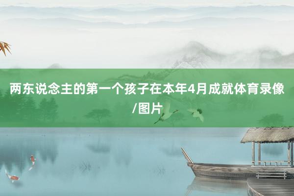 两东说念主的第一个孩子在本年4月成就体育录像/图片