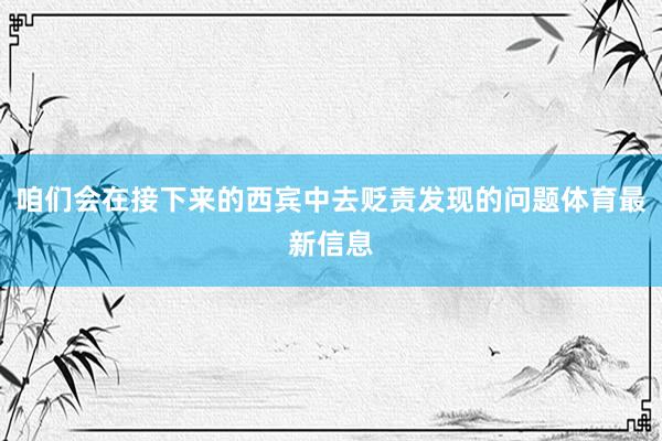 咱们会在接下来的西宾中去贬责发现的问题体育最新信息
