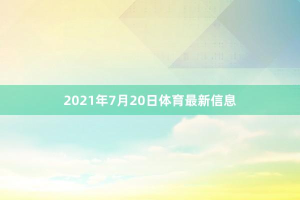 2021年7月20日体育最新信息
