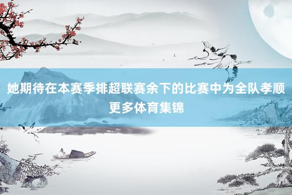 她期待在本赛季排超联赛余下的比赛中为全队孝顺更多体育集锦