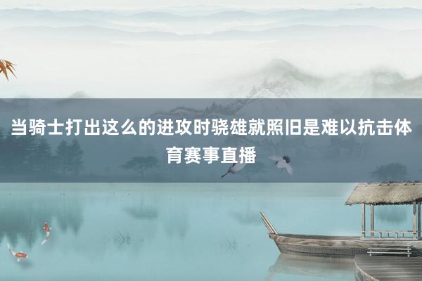 当骑士打出这么的进攻时骁雄就照旧是难以抗击体育赛事直播