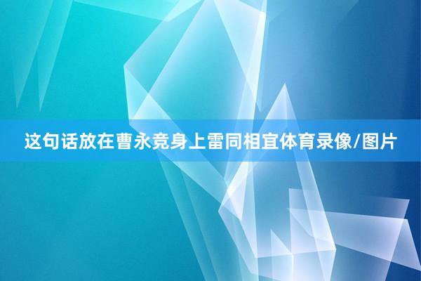 这句话放在曹永竞身上雷同相宜体育录像/图片