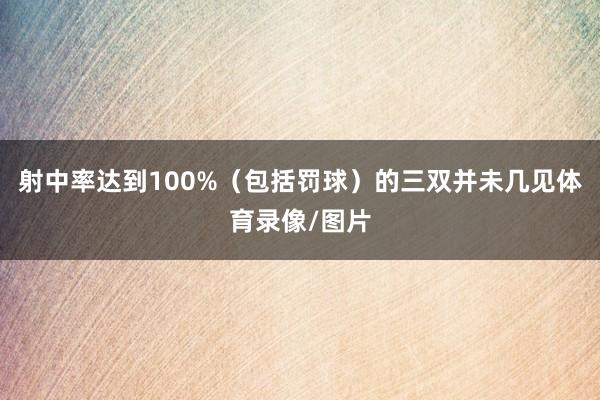 射中率达到100%（包括罚球）的三双并未几见体育录像/图片