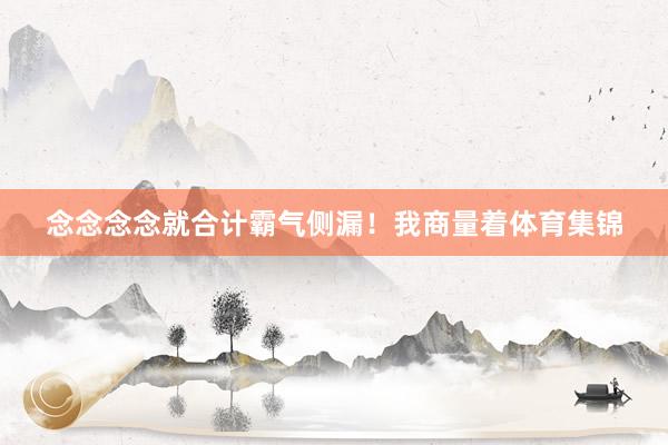 念念念念就合计霸气侧漏！我商量着体育集锦