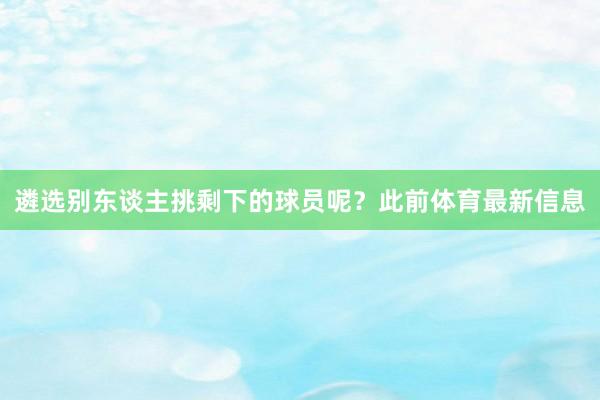 遴选别东谈主挑剩下的球员呢？此前体育最新信息