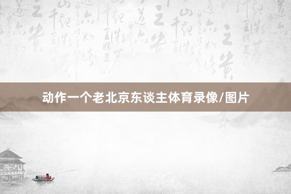 动作一个老北京东谈主体育录像/图片