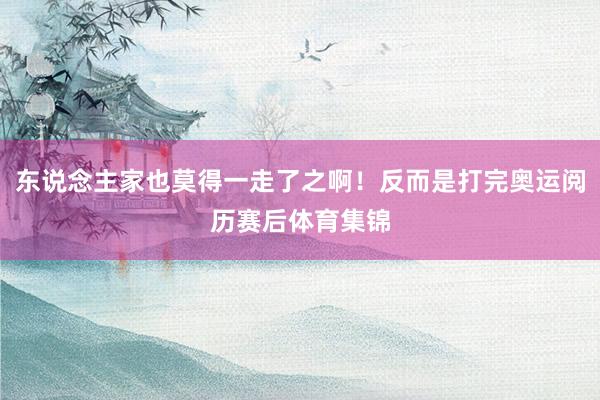 东说念主家也莫得一走了之啊！反而是打完奥运阅历赛后体育集锦