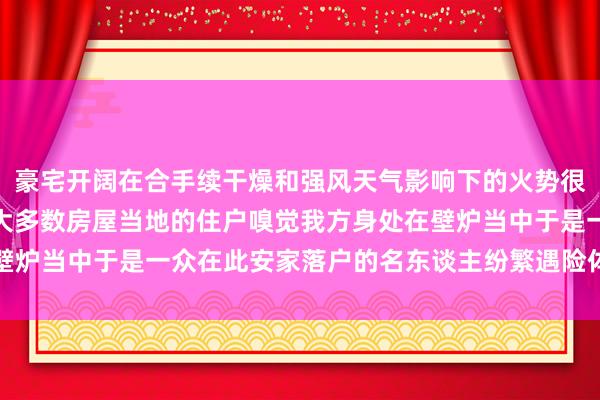 豪宅开阔在合手续干燥和强风天气影响下的火势很快便吞没了这个社区绝大多数房屋当地的住户嗅觉我方身处在壁炉当中于是一众在此安家落户的名东谈主纷繁遇险体育最新信息