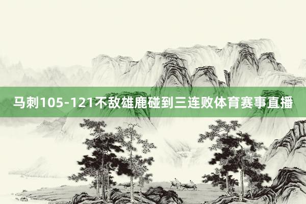 马刺105-121不敌雄鹿碰到三连败体育赛事直播