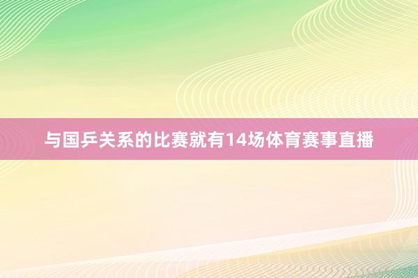 与国乒关系的比赛就有14场体育赛事直播